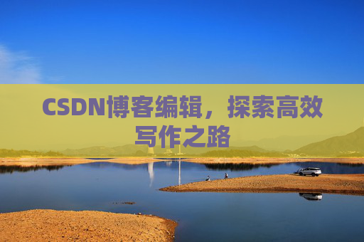 CSDN博客编辑,探索高效写作之路 CSDN博客编辑,探索高效写作之路