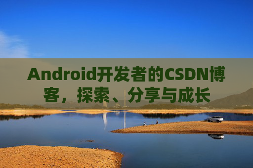 Android开发者的CSDN博客，探索、分享与成长