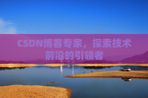 CSDN博客专家，探索技术前沿的引领者